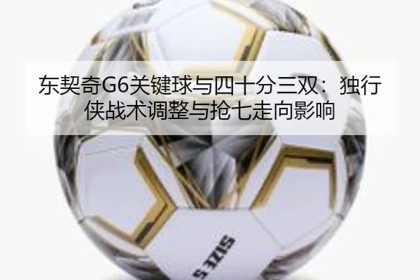 东契奇G6关键球与四十分三双：独行侠战术调整与抢七走向影响