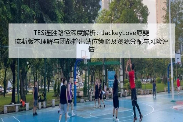 TES连胜路径深度解析：JackeyLove厄斐琉斯版本理解与团战输出站位策略及资源分配与风险评估