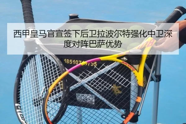 西甲皇马官宣签下后卫拉波尔特强化中卫深度对阵巴萨优势